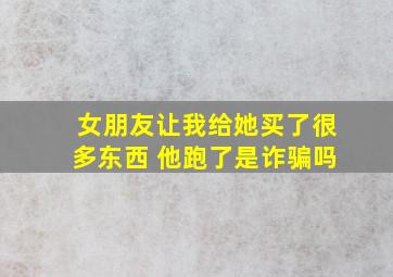 女朋友让我给她买了很多东西 他跑了是诈骗吗